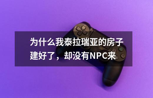 为什么我泰拉瑞亚的房子建好了，却没有NPC来-第1张-游戏资讯-智辉网络