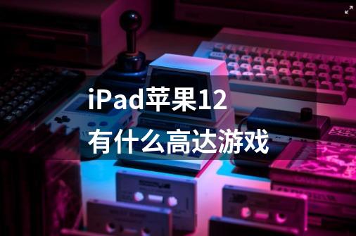 iPad苹果12有什么高达游戏-第1张-游戏资讯-智辉网络