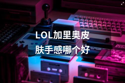 LOL加里奥皮肤手感哪个好-第1张-游戏资讯-智辉网络