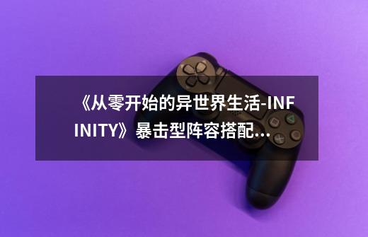 《从零开始的异世界生活-INFINITY》暴击型阵容搭配推荐-第1张-游戏资讯-智辉网络