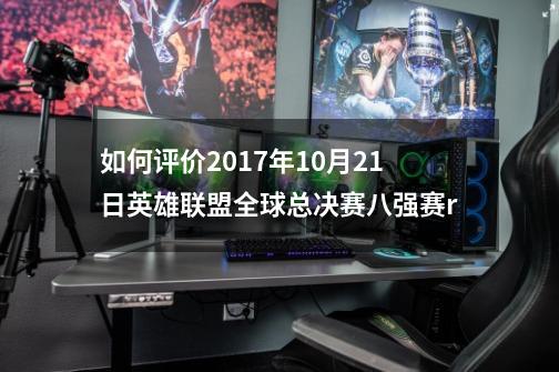 如何评价2017年10月21日英雄联盟全球总决赛八强赛r-第1张-游戏资讯-智辉网络