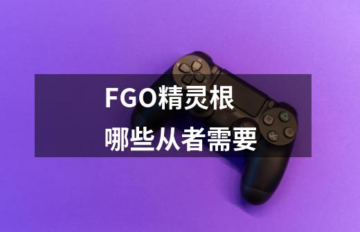 FGO精灵根哪些从者需要-第1张-游戏资讯-智辉网络