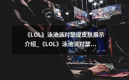 《LOL》泳池派对瑟提皮肤展示介绍_《LOL》泳池派对瑟提皮肤展示是什么-第1张-游戏资讯-智辉网络