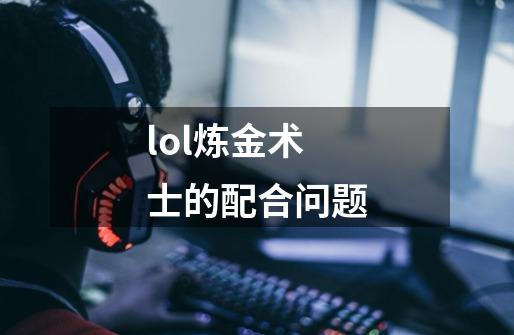 lol炼金术士的配合问题-第1张-游戏资讯-智辉网络