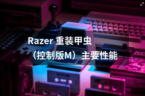 Razer 重装甲虫（控制版M）主要性能-第1张-游戏资讯-智辉网络