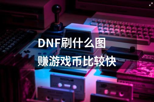 DNF刷什么图赚游戏币比较快-第1张-游戏资讯-智辉网络