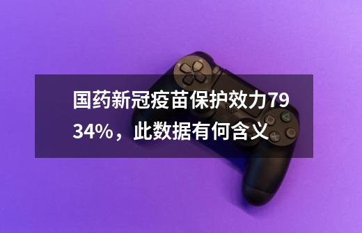 国药新冠疫苗保护效力79.34%，此数据有何含义-第1张-游戏资讯-智辉网络