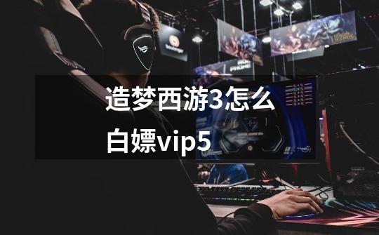 造梦西游3怎么白嫖vip5-第1张-游戏资讯-智辉网络