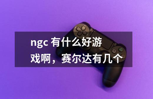 ngc 有什么好游戏啊，赛尔达有几个-第1张-游戏资讯-智辉网络