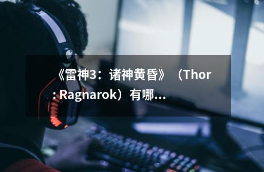 《雷神3：诸神黄昏》（Thor: Ragnarok）有哪些不为人知的细节与彩蛋-第1张-游戏资讯-智辉网络