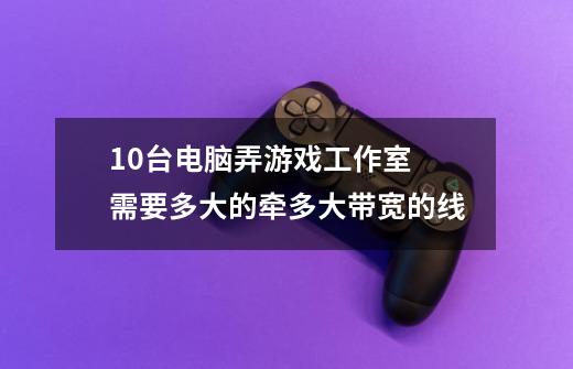 10台电脑弄游戏工作室 需要多大的牵多大带宽的线-第1张-游戏资讯-智辉网络