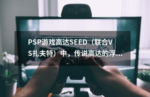 PSP游戏高达SEED（联合VS扎夫特）中，传说高达的浮游炮怎么用啊？？？急！（传说高达见）,高达seed游戏psp怎么-第1张-游戏资讯-智辉网络