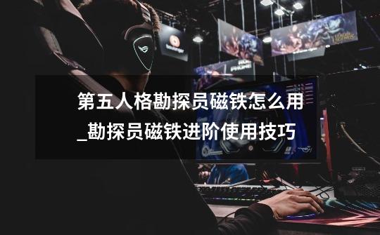 第五人格勘探员磁铁怎么用_勘探员磁铁进阶使用技巧-第1张-游戏资讯-智辉网络