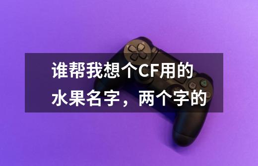 谁帮我想个CF用的水果名字，两个字的-第1张-游戏资讯-智辉网络