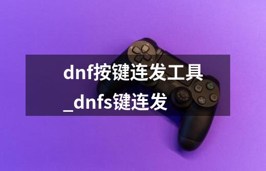 dnf按键连发工具_dnfs键连发-第1张-游戏资讯-智辉网络