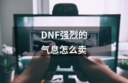 DNF强烈的气息怎么卖-第1张-游戏资讯-智辉网络