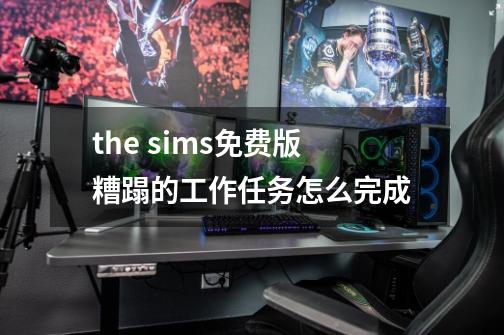 the sims免费版糟蹋的工作任务怎么完成-第1张-游戏资讯-智辉网络