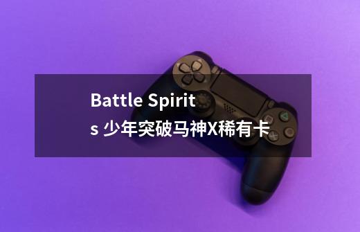 Battle Spirits 少年突破马神X稀有卡-第1张-游戏资讯-智辉网络