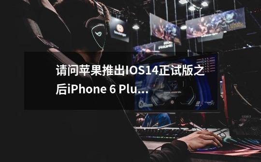 请问苹果推出IOS14正试版之后iPhone 6 Plus已经不支持iOS14的更新了-第1张-游戏资讯-智辉网络