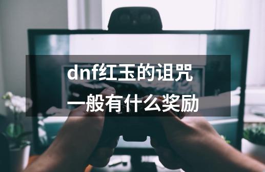 dnf红玉的诅咒一般有什么奖励-第1张-游戏资讯-智辉网络