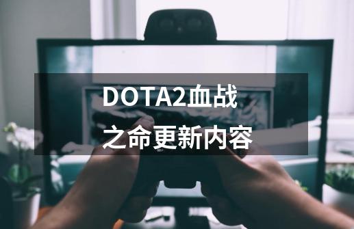 DOTA2血战之命更新内容-第1张-游戏资讯-智辉网络