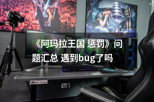 《阿玛拉王国 惩罚》问题汇总 遇到bug了吗-第1张-游戏资讯-智辉网络