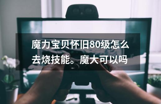 魔力宝贝怀旧80级怎么去烧技能。魔大可以吗-第1张-游戏资讯-智辉网络