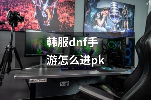 韩服dnf手游怎么进pk-第1张-游戏资讯-智辉网络