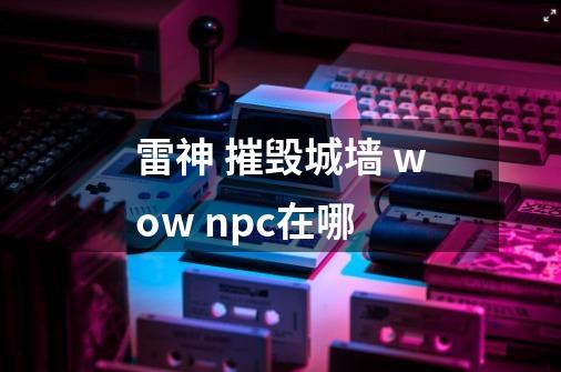 雷神 摧毁城墙 wow npc在哪-第1张-游戏资讯-智辉网络