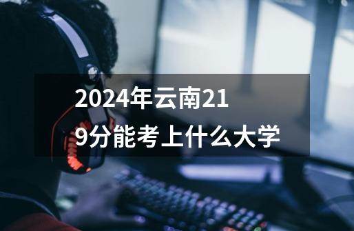 2024年云南219分能考上什么大学-第1张-游戏资讯-智辉网络