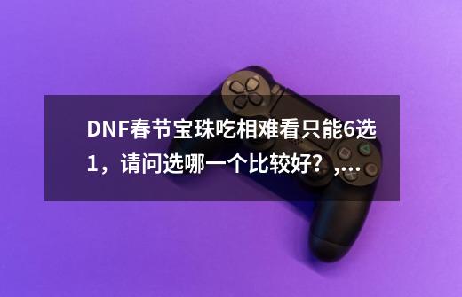 DNF春节宝珠吃相难看只能6选1，请问选哪一个比较好？,dnf2020春节礼包售价-第1张-游戏资讯-智辉网络