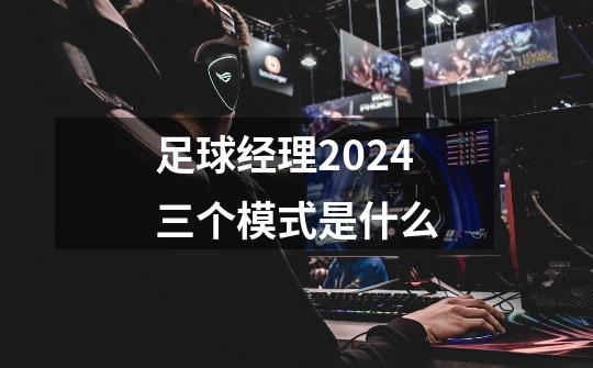 足球经理2024三个模式是什么-第1张-游戏资讯-智辉网络