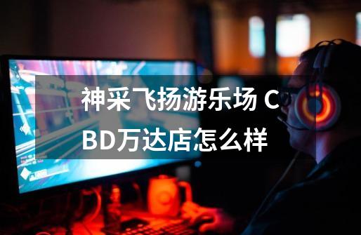 神采飞扬游乐场 CBD万达店怎么样-第1张-游戏资讯-智辉网络