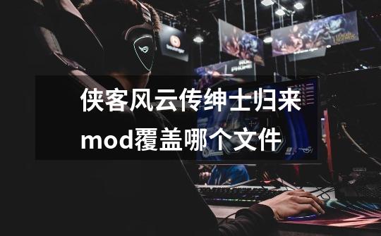 侠客风云传绅士归来mod覆盖哪个文件-第1张-游戏资讯-智辉网络