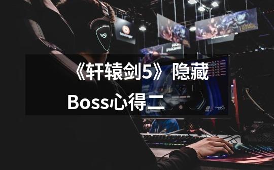 《轩辕剑5》隐藏Boss心得二-第1张-游戏资讯-智辉网络