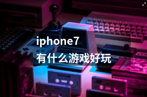 iphone7 有什么游戏好玩-第1张-游戏资讯-智辉网络