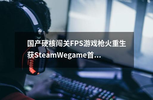 国产硬核闯关FPS游戏枪火重生获SteamWegame首页推荐-第1张-游戏资讯-智辉网络