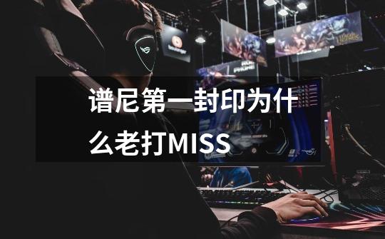 谱尼第一封印为什么老打MISS-第1张-游戏资讯-智辉网络