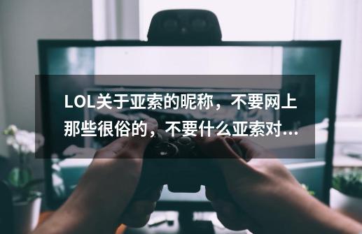 LOL关于亚索的昵称，不要网上那些很俗的，不要什么亚索对白里的，要求七字，带个索-第1张-游戏资讯-智辉网络