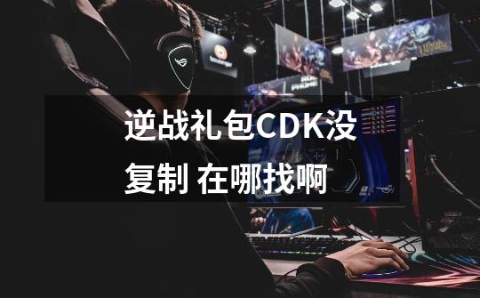 逆战礼包CDK没复制 在哪找啊-第1张-游戏资讯-智辉网络