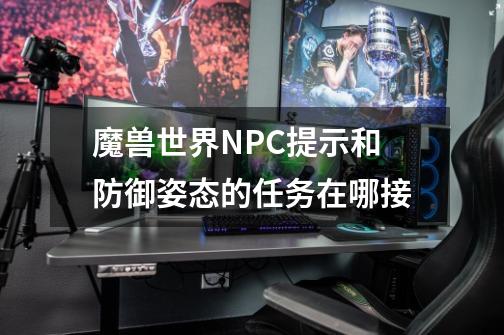 魔兽世界NPC提示和防御姿态的任务在哪接-第1张-游戏资讯-智辉网络