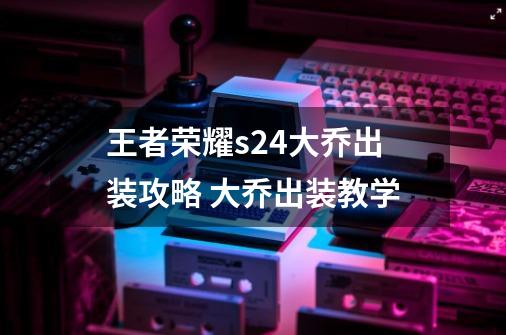 王者荣耀s24大乔出装攻略 大乔出装教学-第1张-游戏资讯-智辉网络