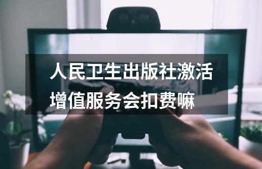 人民卫生出版社激活增值服务会扣费嘛-第1张-游戏资讯-智辉网络