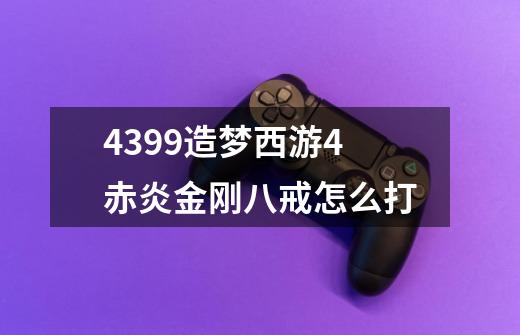 4399造梦西游4赤炎金刚八戒怎么打-第1张-游戏资讯-智辉网络