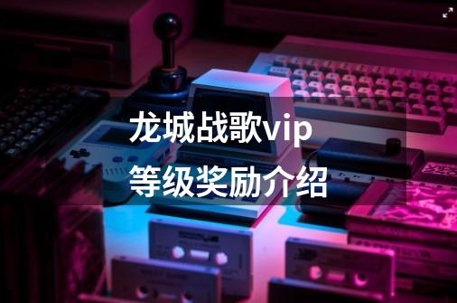 龙城战歌vip等级奖励介绍-第1张-游戏资讯-智辉网络