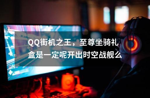 QQ街机之王，至尊坐骑礼盒是一定呢开出时空战舰么-第1张-游戏资讯-智辉网络