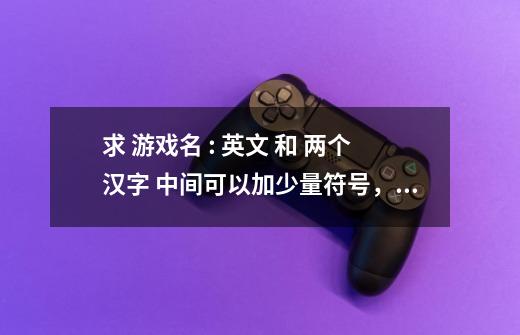 求 游戏名 : 英文 和 两个汉字 中间可以加少量符号，最重要的是要好看的英文！！！-第1张-游戏资讯-智辉网络