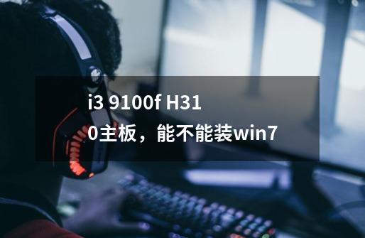 i3 9100f H310主板，能不能装win7-第1张-游戏资讯-智辉网络