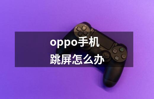 oppo手机跳屏怎么办-第1张-游戏资讯-智辉网络