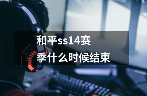 和平ss14赛季什么时候结束-第1张-游戏资讯-智辉网络